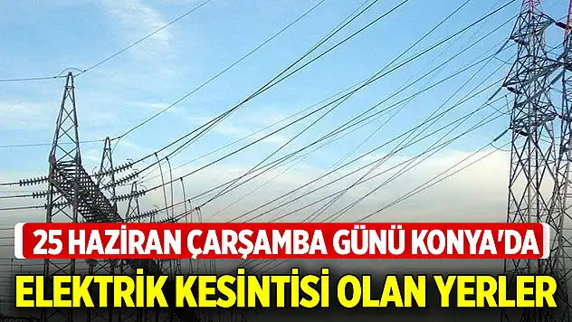 25 Haziran Çarşamba günü Konya'da elektrik kesintisi olan yerler