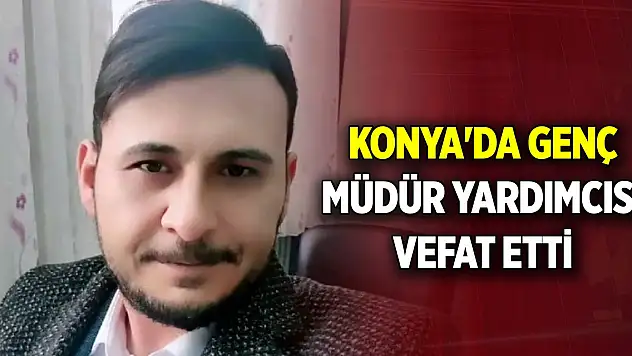 Konya'da eğitim camiasının acı günü! Müdür yardımcısı vefat etti