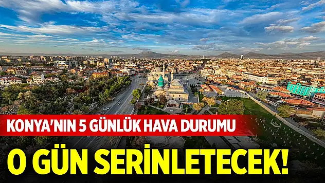 Konya'nın 5 günlük hava durumu... O gün serinletecek!