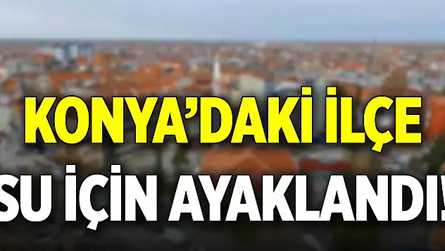 Konya'daki ilçe su için ayaklandı! 40 bin imza toplayacaklar