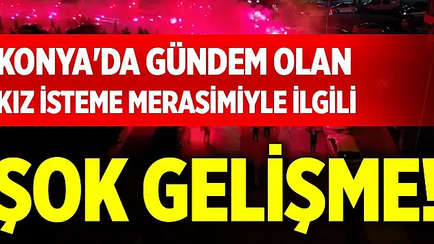 Konya'da gündem olan kız isteme merasimiyle ilgili şok gelişme!