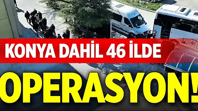 Konya dahil 46 ilde operasyon!