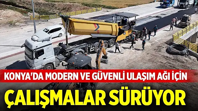 Konya'da modern ve güvenli ulaşım ağı için çalışmalar sürüyor
