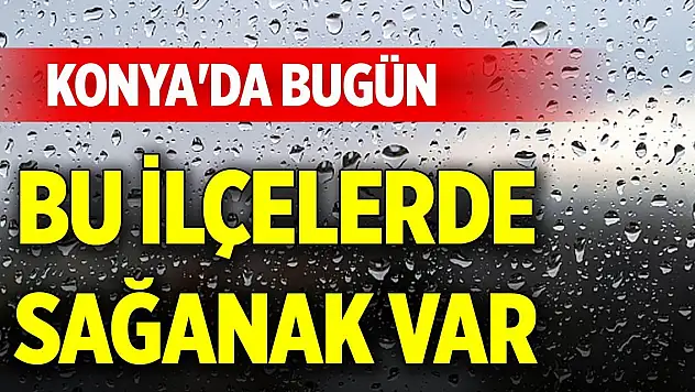 Konya'da bugün bu ilçelerde sağanak var