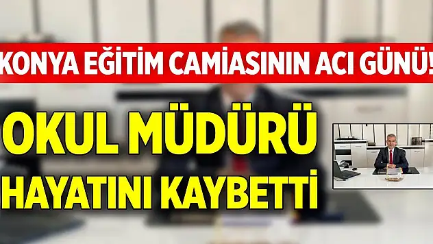 Konya eğitim camiasının acı günü! Okul müdürü hayatını kaybetti
