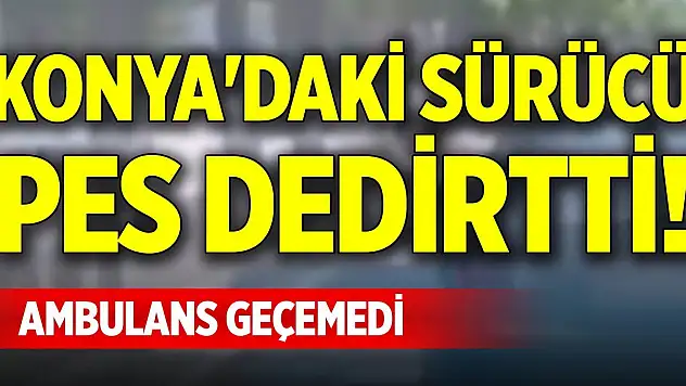 Konya'daki sürücü pes dedirtti! Ambulans geçemedi