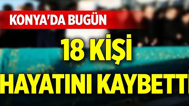 Konya'da bugün 18 kişi hayatını kaybetti