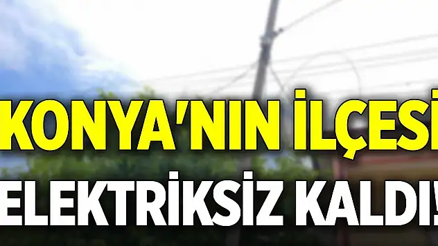 Konya'nın ilçesi elektriksiz kaldı!