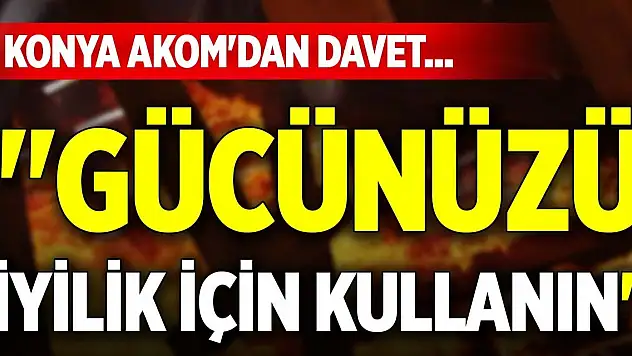 Konya AKOM'dan davet... 'Gücünüzü iyilik için kullanın'