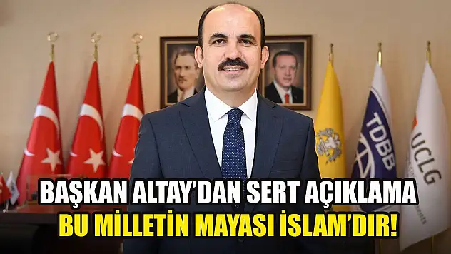 Başkan Altay'dan kınama: Bu milletin mayası İslam'dır!