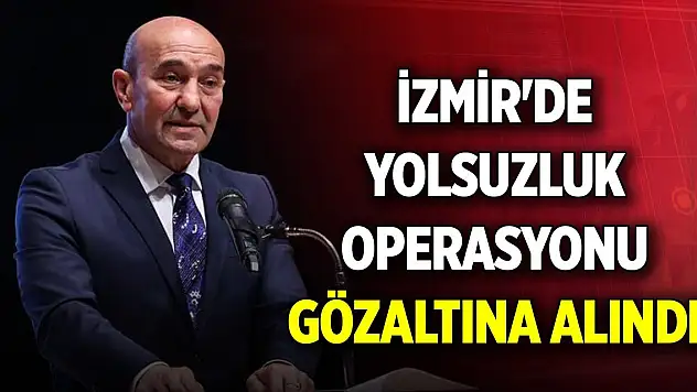 İzmir'de yolsuzluk operasyonu: Tunç Soyer gözaltına alındı