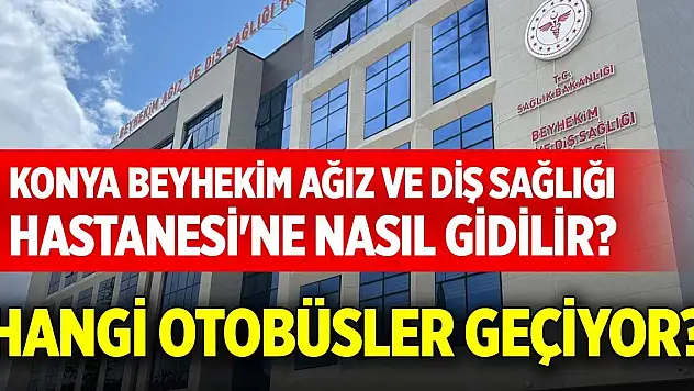 Konya Beyhekim Ağız ve Diş Sağlığı Hastanesi'ne nasıl gidilir? Hangi otobüsler geçiyor?