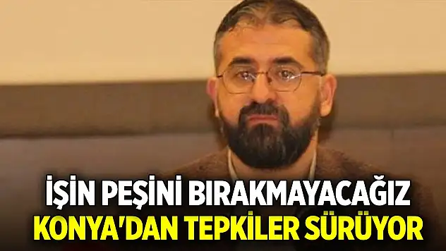 Konya'dan tepkiler sürüyor! İşin peşini bırakmayacağız
