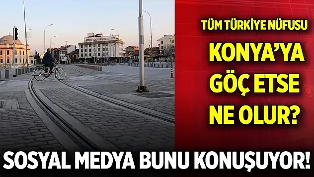 Sosyal medya bunu konuşuyor! Tüm Türkiye nüfusu Konya'ya sığıyor