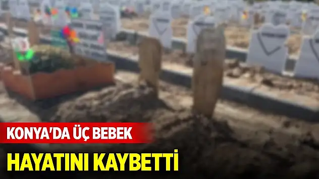 Konya'da bugün üç bebek hayatını kaybetti