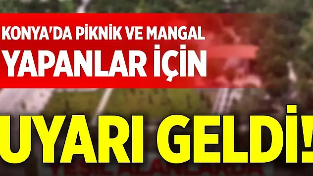 Konya'da piknik ve mangal yapanlar için uyarı geldi!
