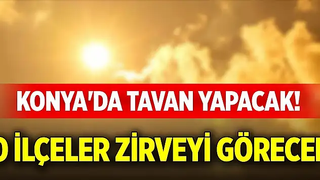 Konya'da tavan yapacak! O ilçeler zirveyi görecek