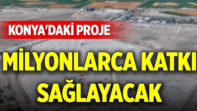 Konya'daki proje milyonlarca katkı sağlayacak