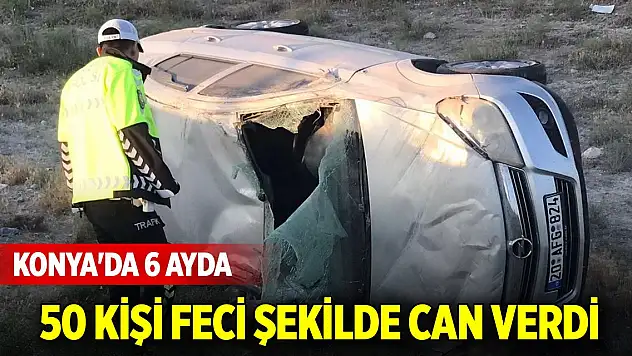 Konya'da 6 ayda 50 kişi feci şekilde can verdi