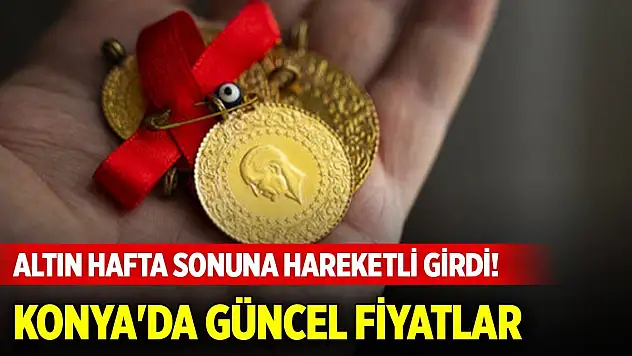 Altın hafta sonuna hareketli girdi! Konya'da güncel fiyatlar