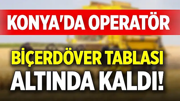 Konya'da operatör biçerdöver tablası altında kaldı!