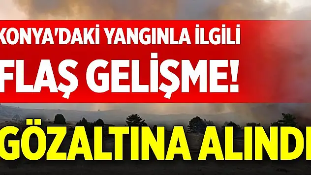 Konya'daki yangınla ilgili flaş gelişme! Gözaltına alındı