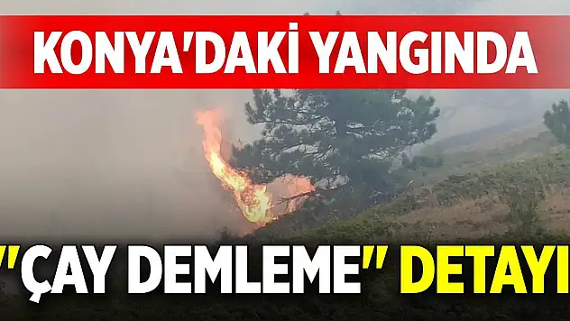 Konya'daki yangında 'çay demleme' detayı!