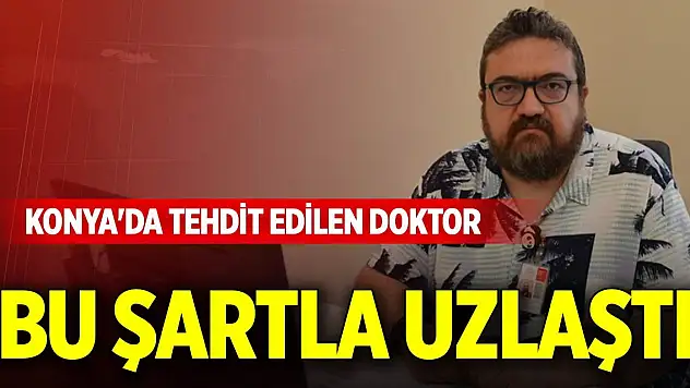Konya'da tehdit edilen doktor bu şartla uzlaştı