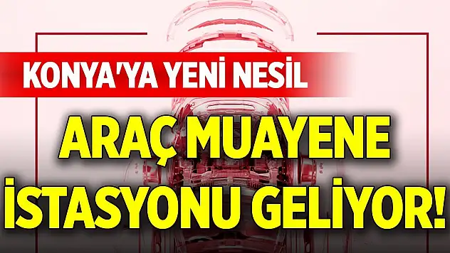 Konya'ya yeni nesil araç muayene istasyonu geliyor!
