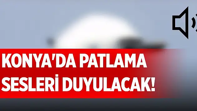 Konya'da patlama sesleri duyulacak! Sebebi belli oldu