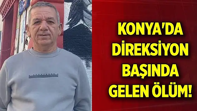 Konya'da direksiyon başında gelen ölüm!