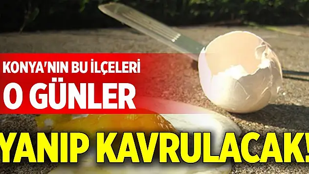 Konya'nın bu ilçeleri o günler yanıp kavrulacak!