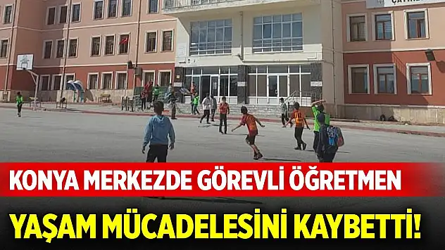 Konya merkezde görevli öğretmen yaşam mücadelesini kaybetti!