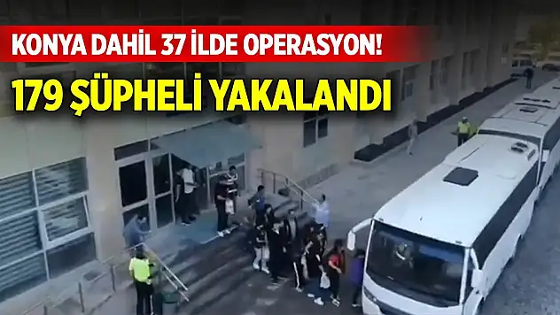Konya dahil 37 ilde operasyon! 179 şüpheli yakalandı