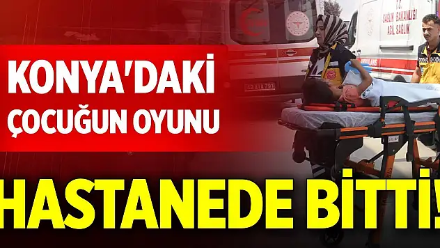 Konya'daki çocuğun oyunu hastanede bitti!