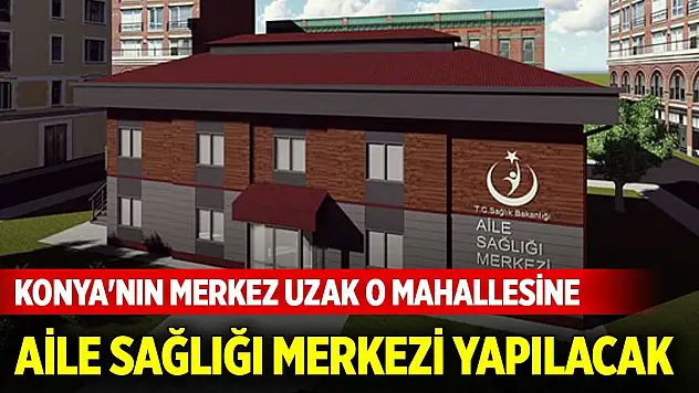 Konya'nın merkez uzak o mahallesine Aile Sağlığı Merkezi yapılacak