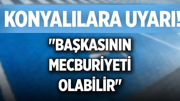 Konyalılara uyarı! 'Başkasının mecburiyeti olabilir'