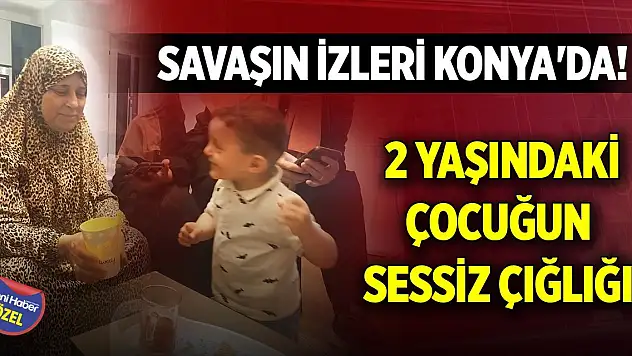 Savaşın izleri Konya'da! 2 yaşındaki çocuğun sessiz çığlığı