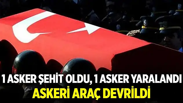 Askeri araç devrildi: 1 asker şehit oldu, 1 asker yaralandı