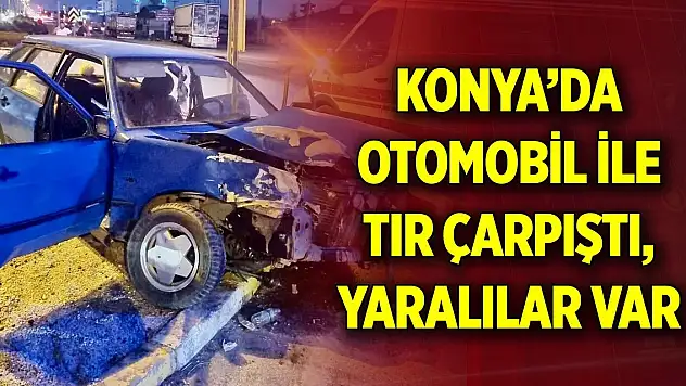 Konya'da otomobil ile tır çarpıştı, yaralılar var