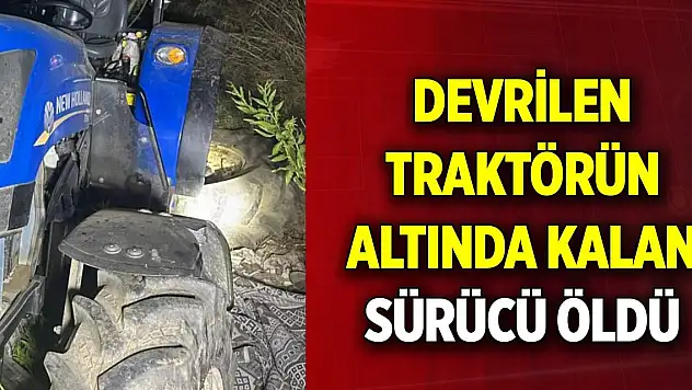 Devrilen traktörün altında kalan sürücü yaşamını yitirdi