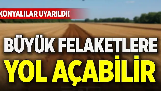 Konyalılar uyarıldı! Büyük felaketlere yol açabilir
