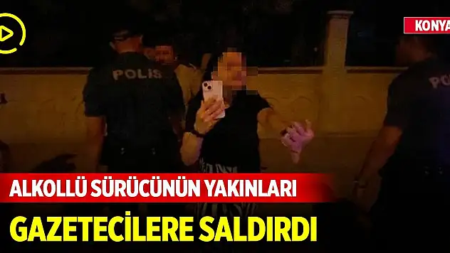 Konya'da polisten kaçan ehliyetsiz alkollü sürücünün yakınları gazetecilere saldırdı