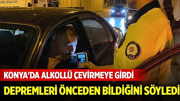 Konya'da alkollü çevirmeye girdi, ehliyeti gidince depremleri önceden bildiğini söyledi