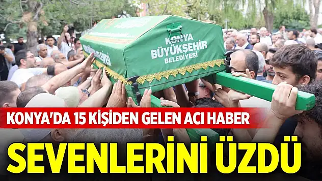 Konya'da 15 kişiden gelen acı haber sevenlerini üzdü