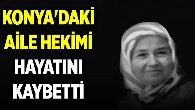 Konya'daki aile hekimi hayatını kaybetti