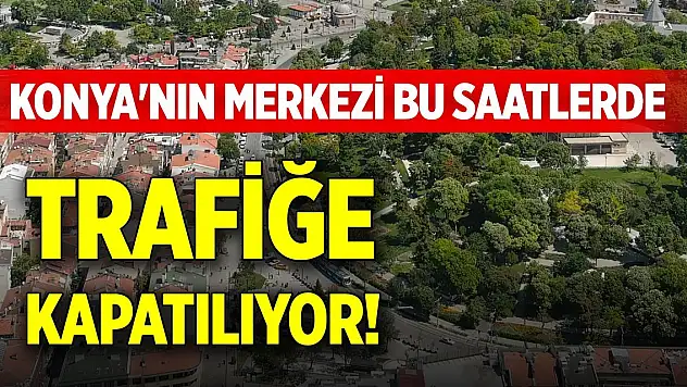 Konya'nın merkezi bu saatlerde trafiğe kapatılıyor!