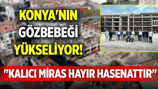 Konya'nın gözbebeği yükseliyor! 'Kalıcı miras hayır hasenattır'