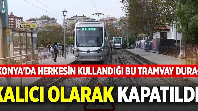 Konya'da herkesin kullandığı bu tramvay durağı kalıcı olarak kapatıldı!