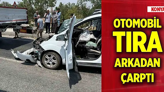 Konya'da tıra arkadan çarpan otomobilin sürücüsü ağır yaralandı